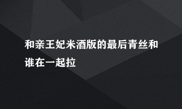 和亲王妃米酒版的最后青丝和谁在一起拉