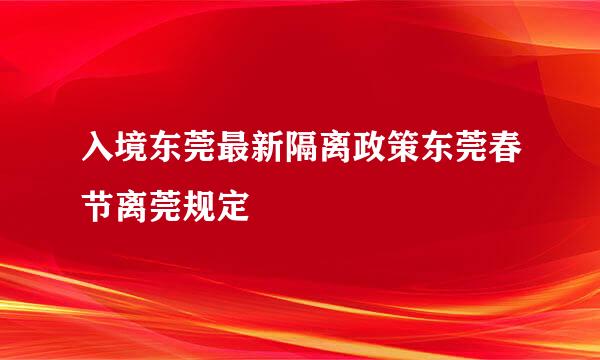 入境东莞最新隔离政策东莞春节离莞规定