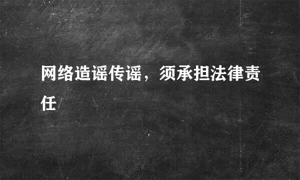 网络造谣传谣，须承担法律责任