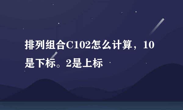 排列组合C102怎么计算，10是下标。2是上标