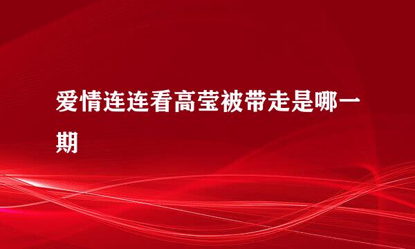 爱情连连看高莹被带走是哪一期