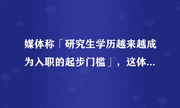 媒体称「研究生学历越来越成为入职的起步门槛」，这体现了一种怎样的就业趋势？