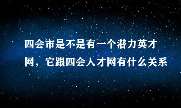 四会市是不是有一个潜力英才网，它跟四会人才网有什么关系