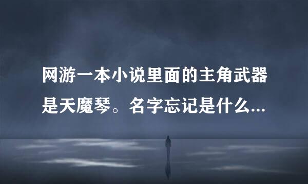 网游一本小说里面的主角武器是天魔琴。名字忘记是什么了。最后好香是到神级强者