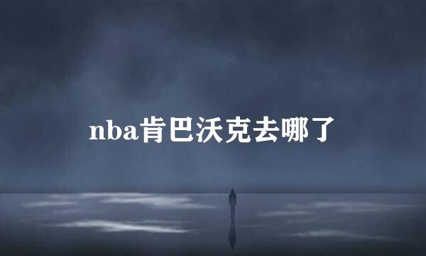 nba肯巴沃克去哪了