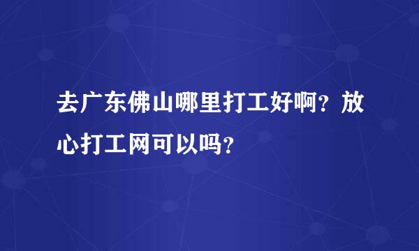 去广东佛山哪里打工好啊？放心打工网可以吗？