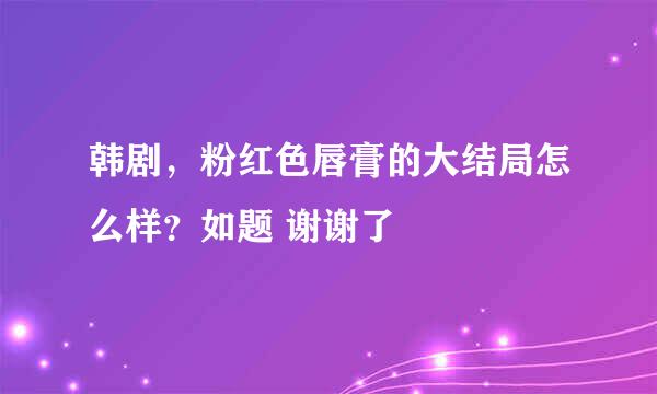 韩剧，粉红色唇膏的大结局怎么样？如题 谢谢了