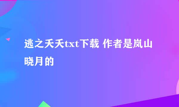 逃之夭夭txt下载 作者是岚山晓月的