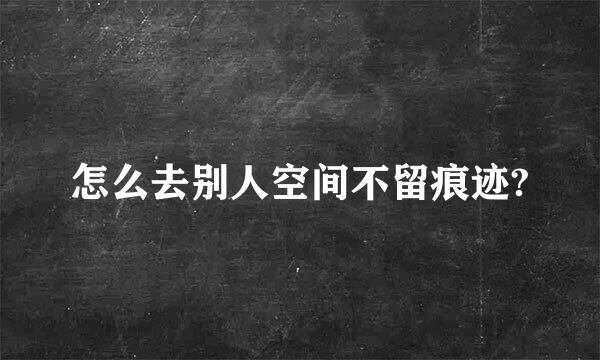 怎么去别人空间不留痕迹?