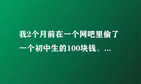 我2个月前在一个网吧里偷了一个初中生的100块钱。半夜偷的。我害怕坐牢。当时第二天我还去网吧看看他