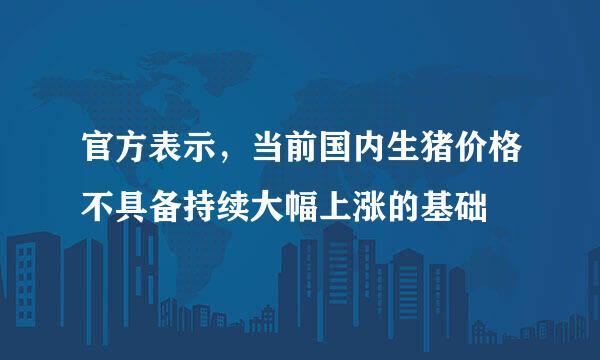 官方表示，当前国内生猪价格不具备持续大幅上涨的基础