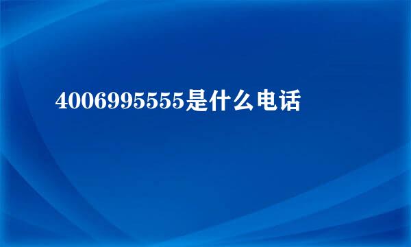 4006995555是什么电话