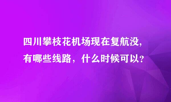 四川攀枝花机场现在复航没,有哪些线路，什么时候可以？