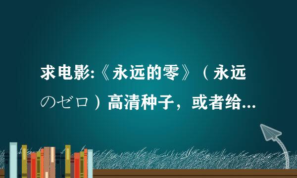 求电影:《永远的零》（永远のゼロ）高清种子，或者给个网址，谢谢规客块状乱。