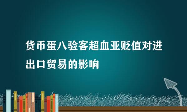 货币蛋八验客超血亚贬值对进出口贸易的影响