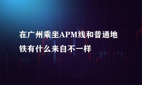 在广州乘坐APM线和普通地铁有什么来自不一样