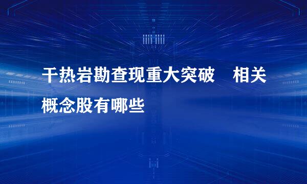 干热岩勘查现重大突破 相关概念股有哪些