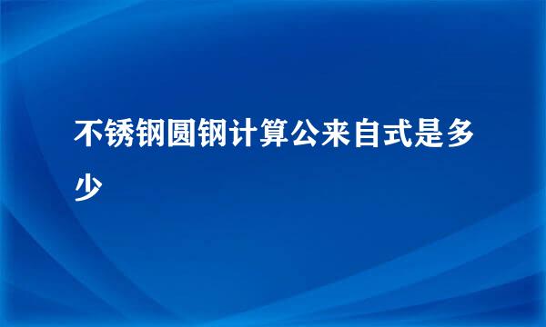 不锈钢圆钢计算公来自式是多少