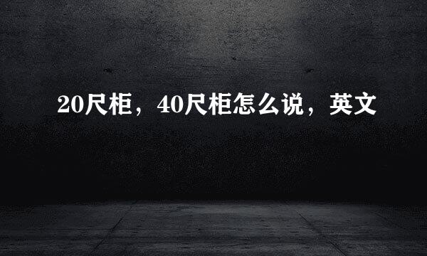 20尺柜，40尺柜怎么说，英文