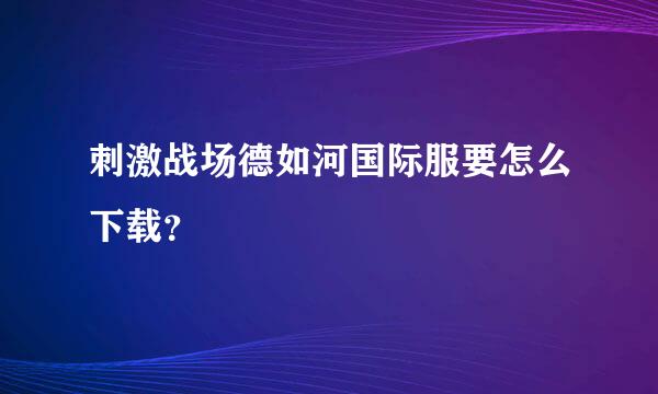 刺激战场德如河国际服要怎么下载？