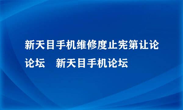 新天目手机维修度止宪第让论论坛 新天目手机论坛