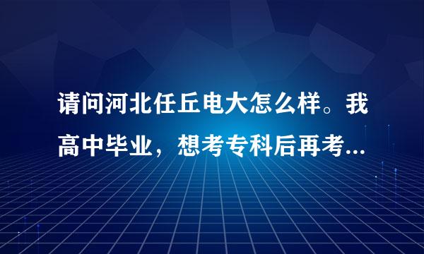 请问河北任丘电大怎么样。我高中毕业，想考专科后再考本科。不知道任丘电大专科怎么样。