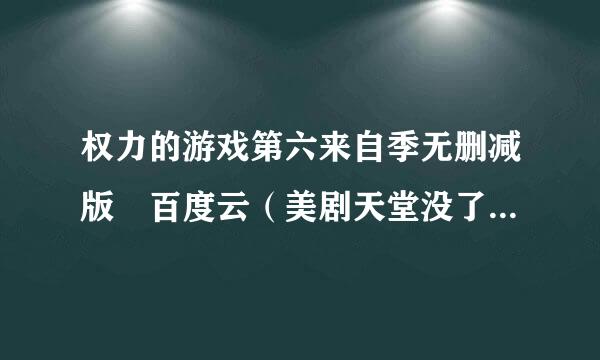 权力的游戏第六来自季无删减版 百度云（美剧天堂没了。。。）