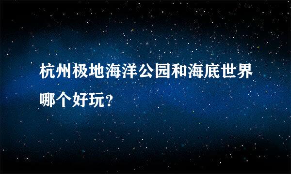 杭州极地海洋公园和海底世界哪个好玩？