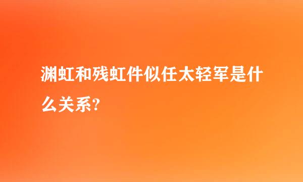 渊虹和残虹件似任太轻军是什么关系?