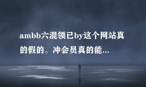 ambb六混领已by这个网站真的假的。冲会员真的能有资源吗