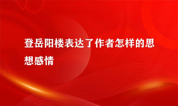 登岳阳楼表达了作者怎样的思想感情