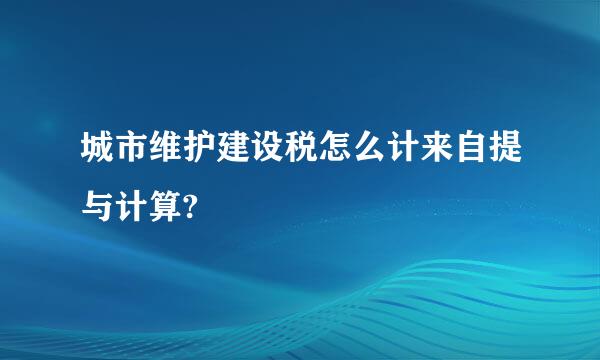 城市维护建设税怎么计来自提与计算?