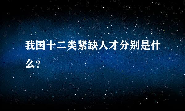 我国十二类紧缺人才分别是什么？