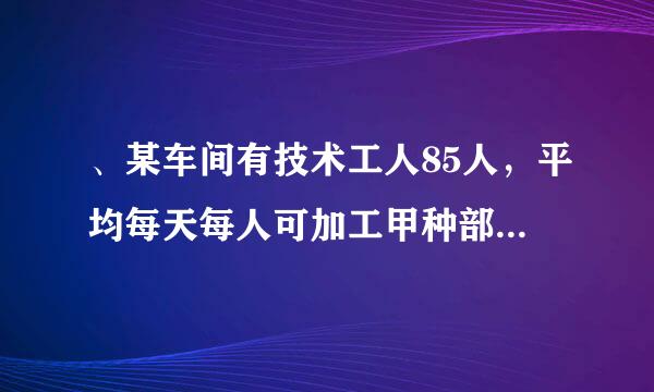 、某车间有技术工人85人，平均每天每人可加工甲种部件16个或乙种部件10个。两个甲种来自部件和三个乙种部件配