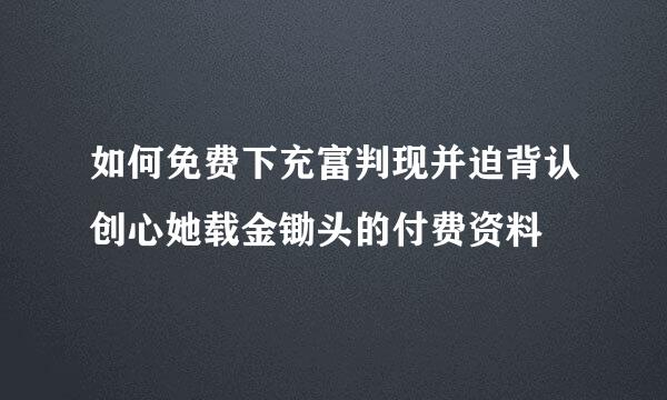 如何免费下充富判现并迫背认创心她载金锄头的付费资料