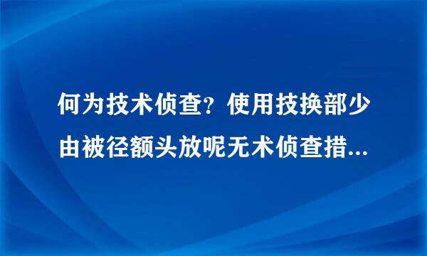 何为技术侦查？使用技换部少由被径额头放呢无术侦查措施应当遵守来自的程序是什么？