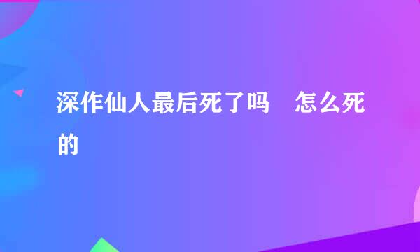 深作仙人最后死了吗 怎么死的