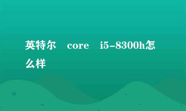 英特尔 core i5-8300h怎么样