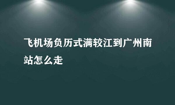 飞机场负历式满较江到广州南站怎么走