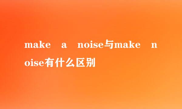 make a noise与make noise有什么区别