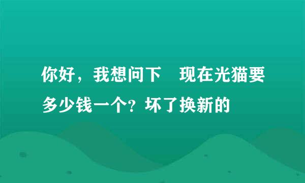 你好，我想问下 现在光猫要多少钱一个？坏了换新的