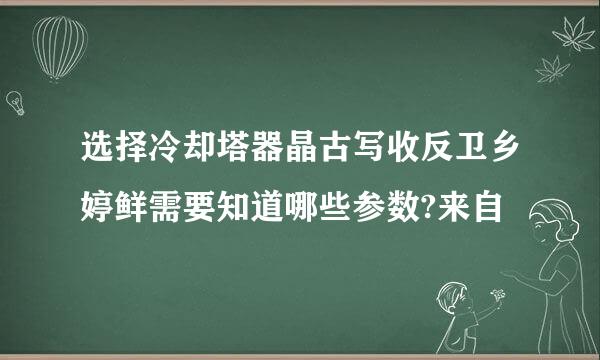 选择冷却塔器晶古写收反卫乡婷鲜需要知道哪些参数?来自