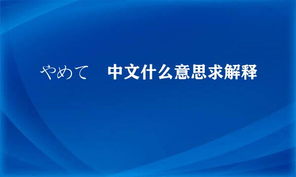 やめて 中文什么意思求解释