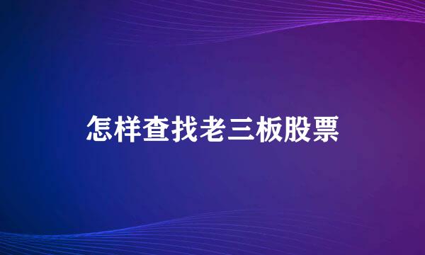 怎样查找老三板股票