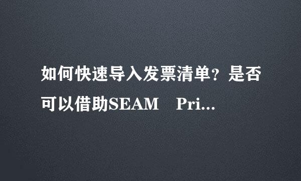 如何快速导入发票清单？是否可以借助SEAM Printer这样的批量导入软件呢？