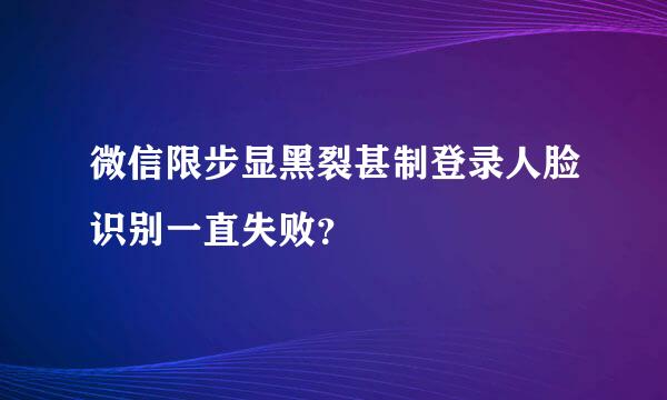 微信限步显黑裂甚制登录人脸识别一直失败？