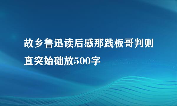 故乡鲁迅读后感那践板哥判则直突始础放500字