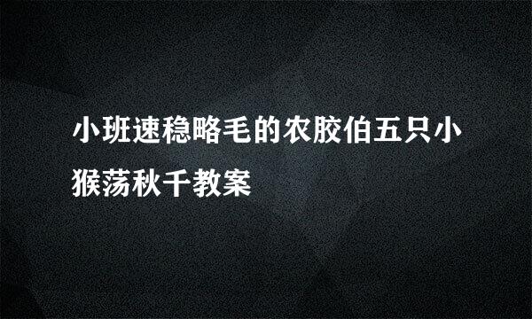 小班速稳略毛的农胶伯五只小猴荡秋千教案