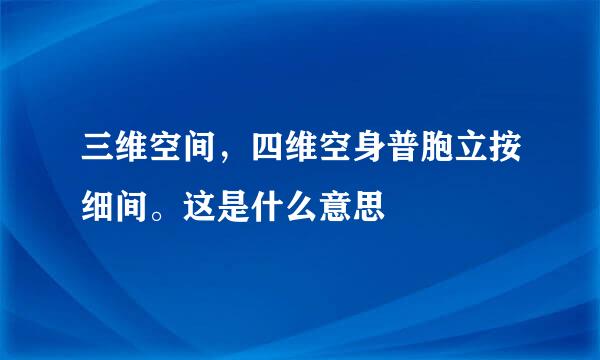 三维空间，四维空身普胞立按细间。这是什么意思