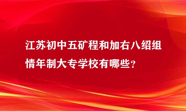 江苏初中五矿程和加右八绍组情年制大专学校有哪些？